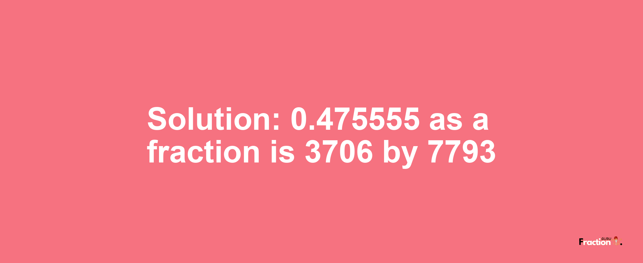 Solution:0.475555 as a fraction is 3706/7793